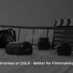 Mirrorless or DSLR – Better for Filmmaking?